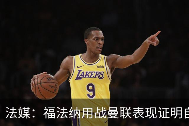 法媒：福法纳用战曼联表现证明自己是国家队席位的有力竞争者