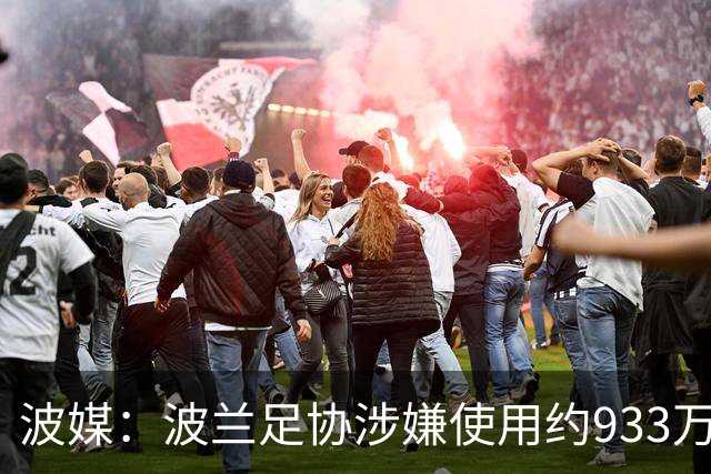 波媒：波兰足协涉嫌使用约933万欧元虚假发票，税务部门已向检方举报