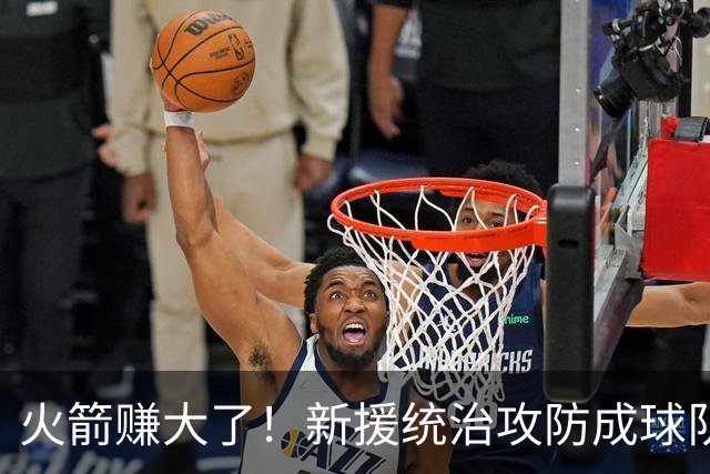 火箭赚大了！新援统治攻防成球队大腿 新赛季或决定火箭上限
