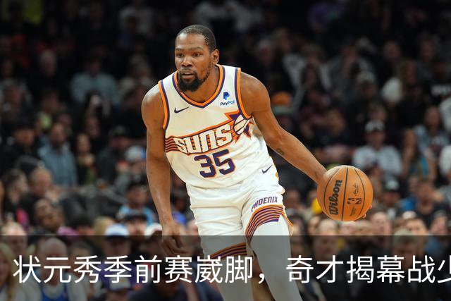 状元秀季前赛崴脚，奇才揭幕战少了15分钟砍12分的人