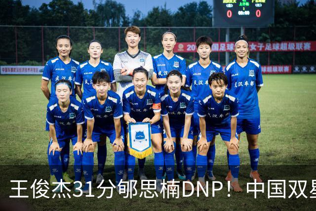 王俊杰31分郇思楠DNP！中国双星境遇两重天 周琦接班人明年会更难