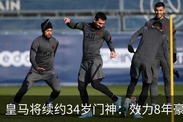 皇马将续约34岁门神：效力8年豪夺13冠 绝对主力！即将官宣