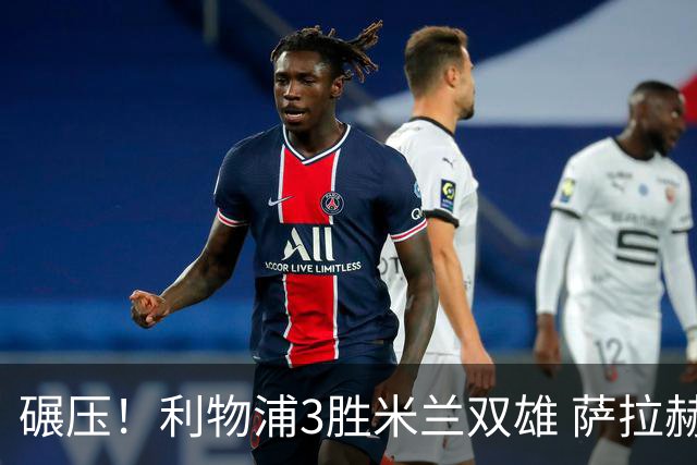 碾压！利物浦3胜米兰双雄 萨拉赫也3场都进球