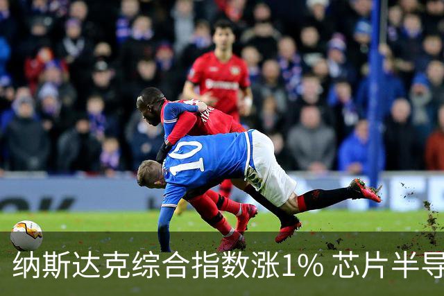 纳斯达克综合指数涨1% 芯片半导体股票涨幅明显