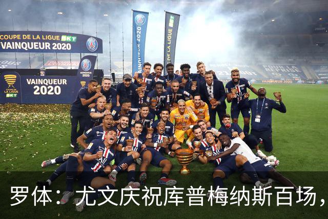 罗体：尤文庆祝库普梅纳斯百场，球迷怒喷后删帖