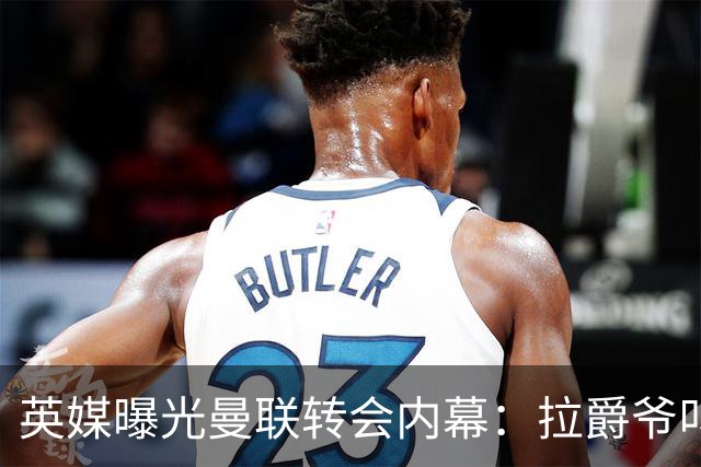 英媒曝光曼联转会内幕：拉爵爷叫停转会交易，威尔考克斯成背锅侠