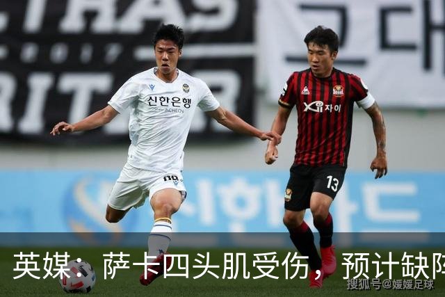 英媒：萨卡四头肌受伤，预计缺阵至少六周