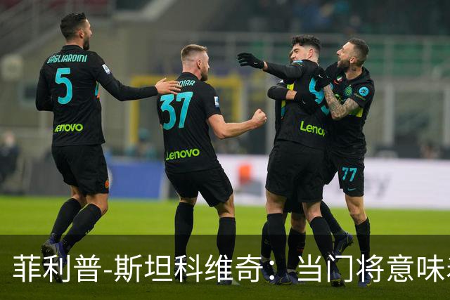 菲利普-斯坦科维奇：当门将意味着责任；国米永远是我的家
