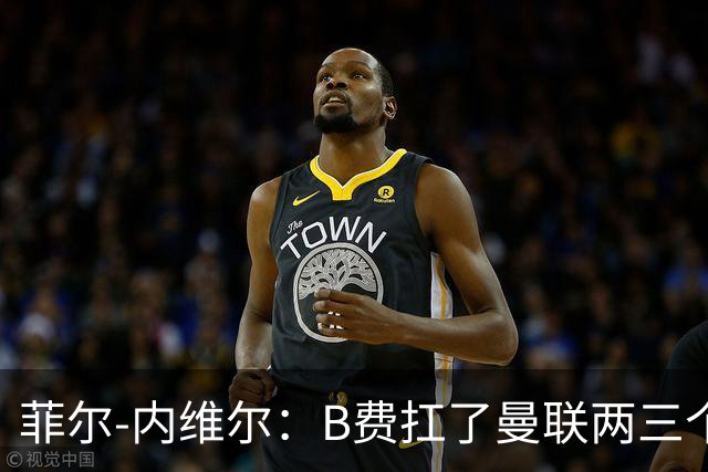 菲尔-内维尔：B费扛了曼联两三个赛季，我觉得他受了委屈