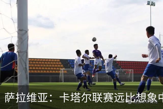 萨拉维亚：卡塔尔联赛远比想象中激烈，一些球队完全能在欧洲竞争