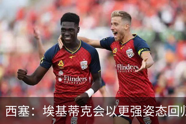 西塞：埃基蒂克会以更强姿态回归，巴尔科拉将让英超头疼
