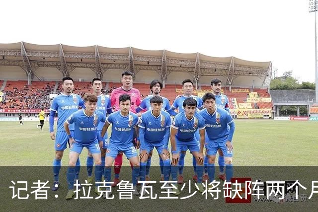 记者：拉克鲁瓦至少将缺阵两个月，可能新年后才能复出