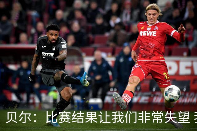 贝尔：比赛结果让我们非常失望 我们的处境已很困难