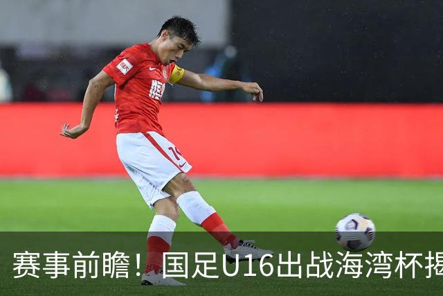 赛事前瞻！国足U16出战海湾杯揭幕战，首战东道主，张耀坤压力大