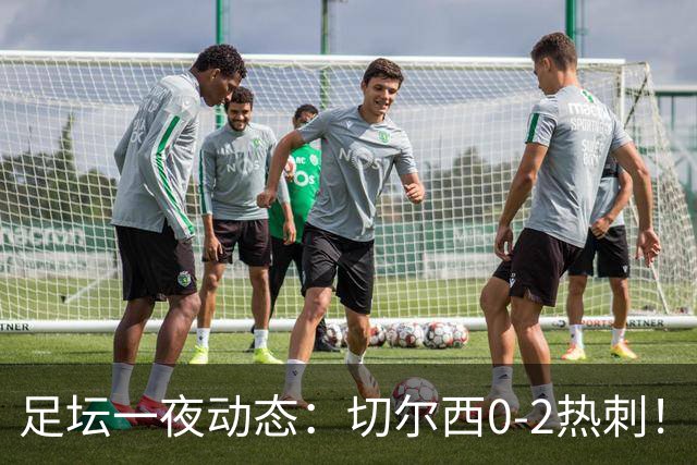 足坛一夜动态：切尔西0-2热刺！阿森纳2-0 小蜘蛛向马竞道歉
