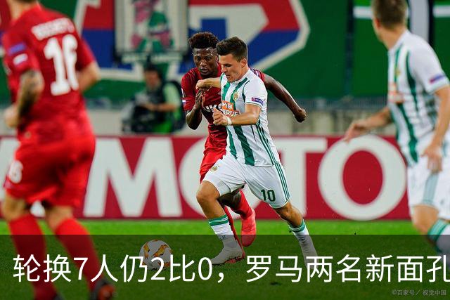 轮换7人仍2比0，罗马两名新面孔同场收获处子球