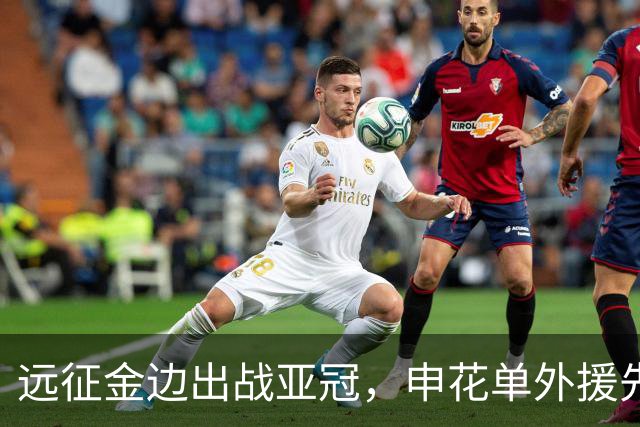 远征金边出战亚冠，申花单外援先发，阵容兼顾轮换与战力