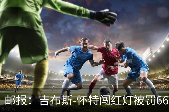 邮报：吉布斯-怀特闯红灯被罚660镑记6分