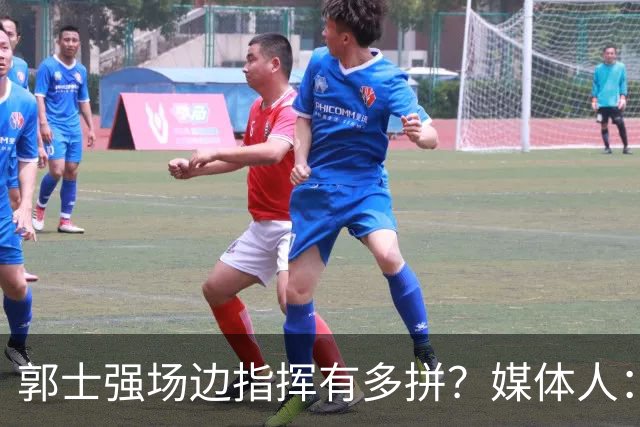 郭士强场边指挥有多拼？媒体人：攻防提醒太到位
