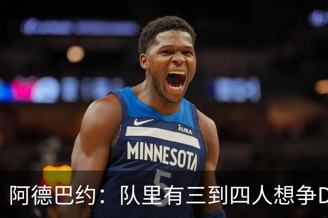 阿德巴约：队里有三到四人想争DPOY 每个人都愿投入到防守中