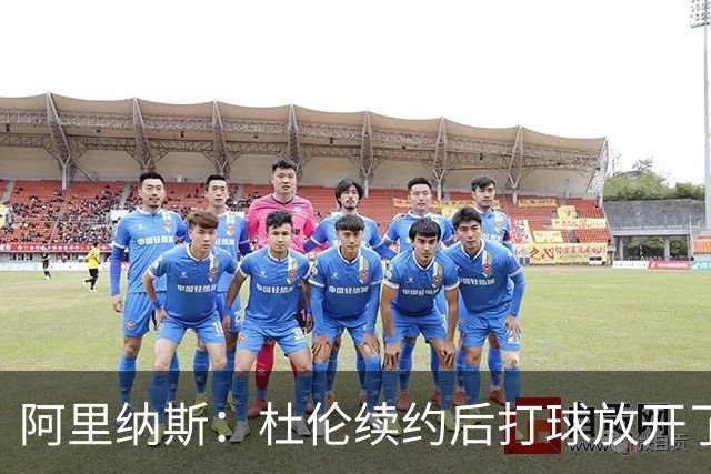 阿里纳斯：杜伦续约后打球放开了 上赛季季后赛失常是因合同压力