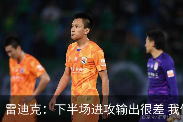 雷迪克：下半场进攻输出很差 我们会继续尝试改进