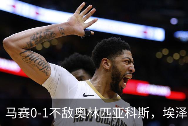 马赛0-1不敌奥林匹亚科斯，埃泽制胜，奇基尼奥献助攻