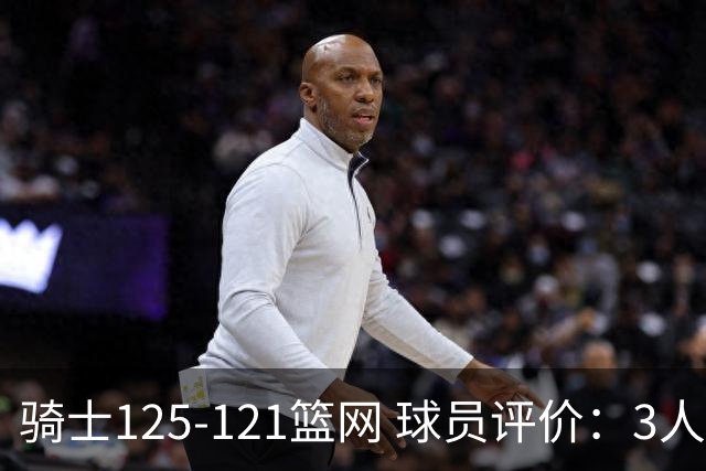 骑士125-121篮网 球员评价：3人优秀，4人及格，3人低迷