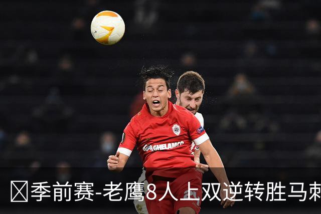 🏀季前赛-老鹰8人上双逆转胜马刺 文班亚马9+6 哈珀16分