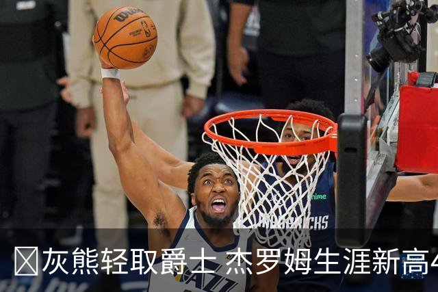 🏀灰熊轻取爵士 杰罗姆生涯新高45分 布泽尔15中2 彼得森9分