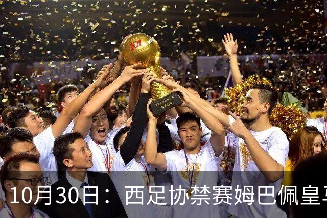 10月30日：西足协禁赛姆巴佩皇马若追加十场仍难留人，央视或延播西甲，法超巨恐跌出五