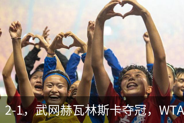 2-1，武网赫瓦林斯卡夺冠，WTA最新排名：排名飙升，郑钦文再次官宣退赛，冲击澳网
