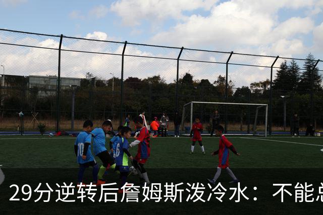 29分逆转后詹姆斯泼冷水：不能总指望这种方式赢球