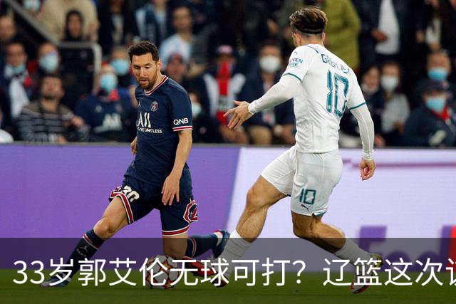 33岁郭艾伦无球可打？辽篮这次该出手了：效仿广东队让郭少回家？