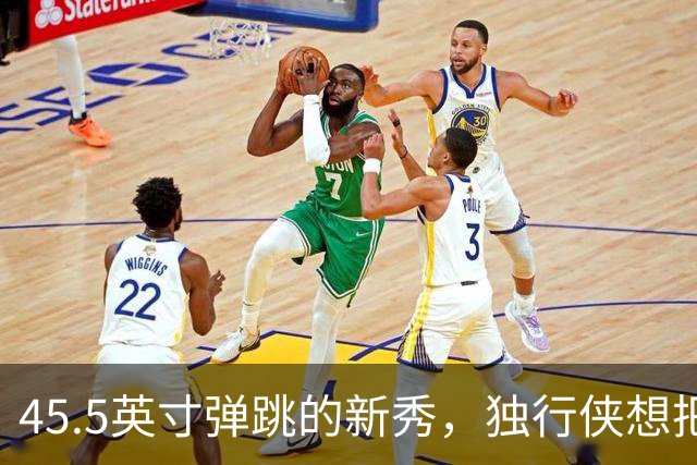 45.5英寸弹跳的新秀，独行侠想把他养成下一个琼斯