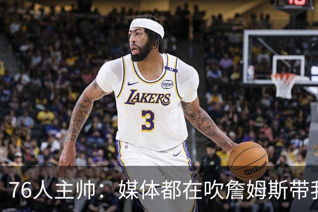 76人主帅：媒体都在吹詹姆斯带我们战胜尼克斯，但不能忽视别人