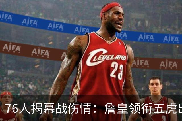 76人揭幕战伤情：詹皇领衔五虎出战，巴洛法尔缺阵