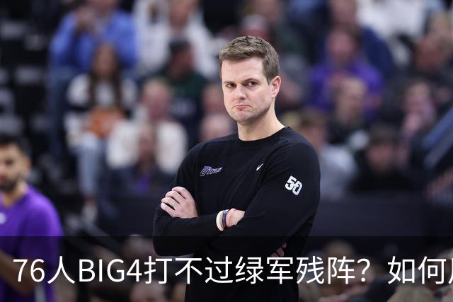 76人BIG4打不过绿军残阵？如何用大帝矛盾更尖锐了