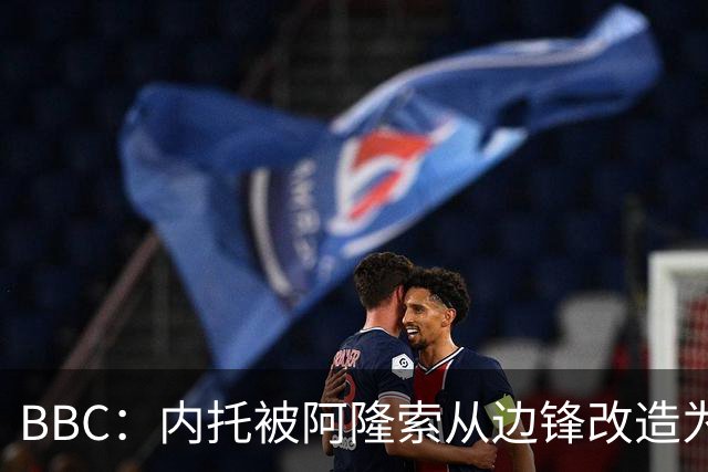 BBC：内托被阿隆索从边锋改造为边翼卫，有望复制当年摩西的成功
