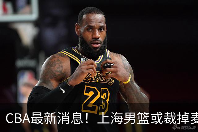 CBA最新消息！上海男篮或裁掉麦基，深圳主帅顾全面临下课
