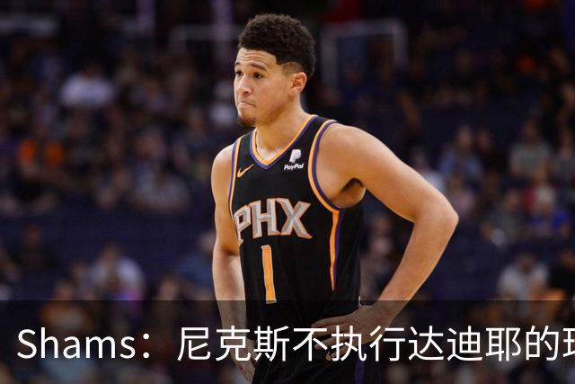 Shams：尼克斯不执行达迪耶的球队选项，2027年成完全自由球员